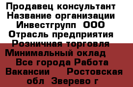 Продавец-консультант › Название организации ­ Инвестгрупп, ООО › Отрасль предприятия ­ Розничная торговля › Минимальный оклад ­ 1 - Все города Работа » Вакансии   . Ростовская обл.,Зверево г.